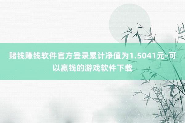 赌钱赚钱软件官方登录累计净值为1.5041元-可以赢钱的游戏软件下载