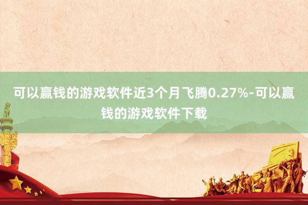 可以赢钱的游戏软件近3个月飞腾0.27%-可以赢钱的游戏软件下载