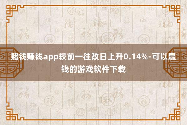 赌钱赚钱app较前一往改日上升0.14%-可以赢钱的游戏软件下载