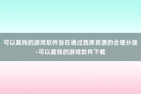 可以赢钱的游戏软件旨在通过西席资源的合理分拨-可以赢钱的游戏软件下载