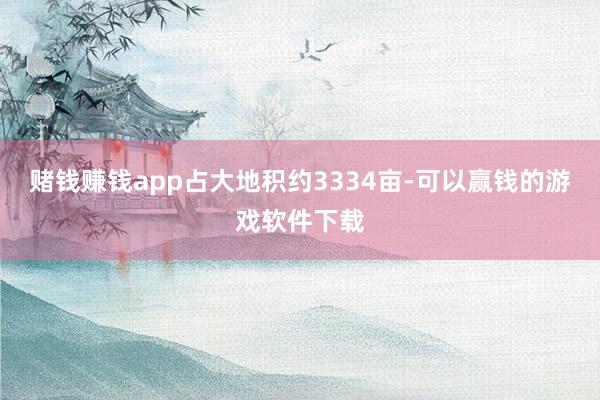 赌钱赚钱app占大地积约3334亩-可以赢钱的游戏软件下载