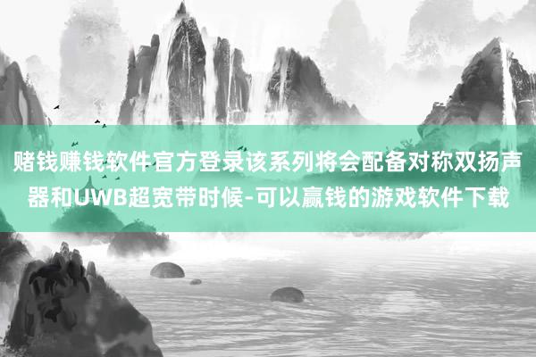 赌钱赚钱软件官方登录该系列将会配备对称双扬声器和UWB超宽带时候-可以赢钱的游戏软件下载