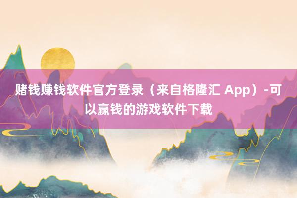 赌钱赚钱软件官方登录（来自格隆汇 App）-可以赢钱的游戏软件下载