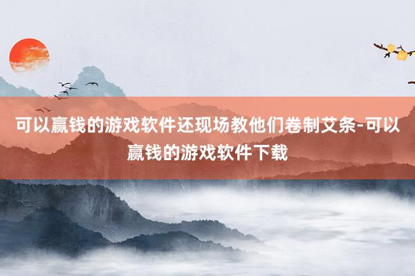 可以赢钱的游戏软件还现场教他们卷制艾条-可以赢钱的游戏软件下载