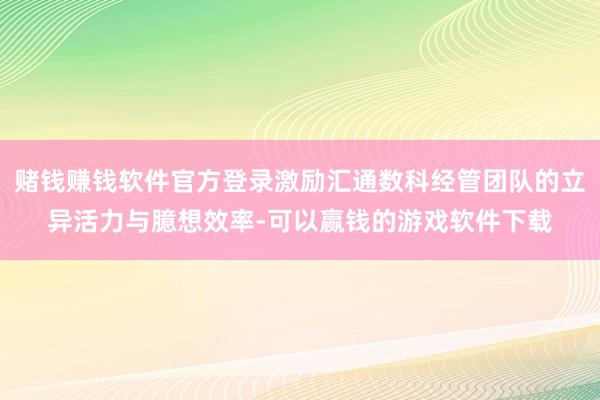 赌钱赚钱软件官方登录激励汇通数科经管团队的立异活力与臆想效率-可以赢钱的游戏软件下载