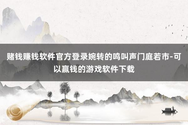 赌钱赚钱软件官方登录婉转的鸣叫声门庭若市-可以赢钱的游戏软件下载
