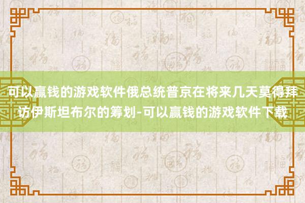 可以赢钱的游戏软件俄总统普京在将来几天莫得拜访伊斯坦布尔的筹划-可以赢钱的游戏软件下载