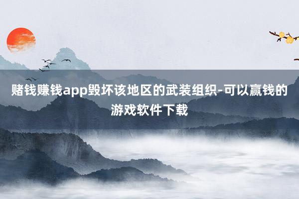 赌钱赚钱app毁坏该地区的武装组织-可以赢钱的游戏软件下载