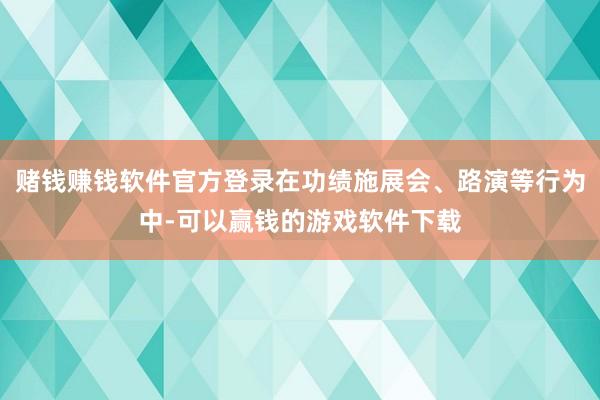 赌钱赚钱软件官方登录在功绩施展会、路演等行为中-可以赢钱的游戏软件下载