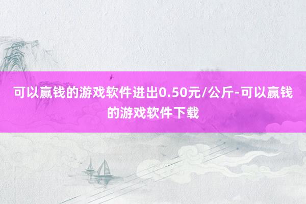 可以赢钱的游戏软件进出0.50元/公斤-可以赢钱的游戏软件下载