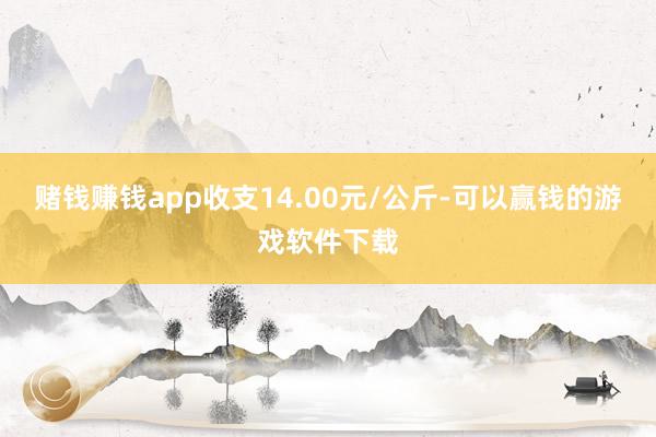 赌钱赚钱app收支14.00元/公斤-可以赢钱的游戏软件下载