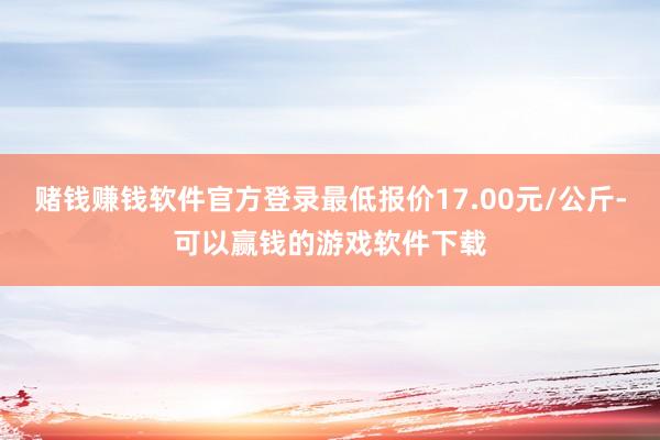 赌钱赚钱软件官方登录最低报价17.00元/公斤-可以赢钱的游戏软件下载