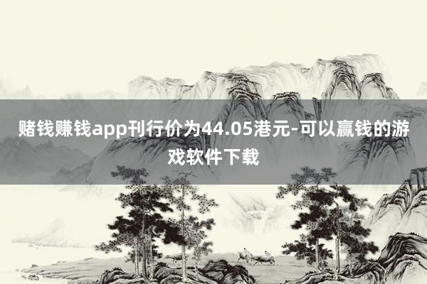 赌钱赚钱app刊行价为44.05港元-可以赢钱的游戏软件下载