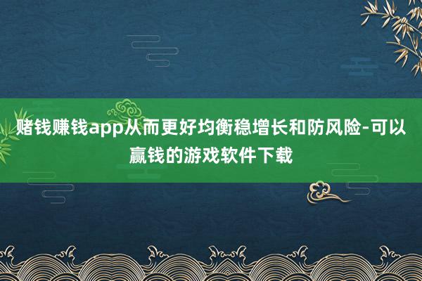 赌钱赚钱app从而更好均衡稳增长和防风险-可以赢钱的游戏软件下载
