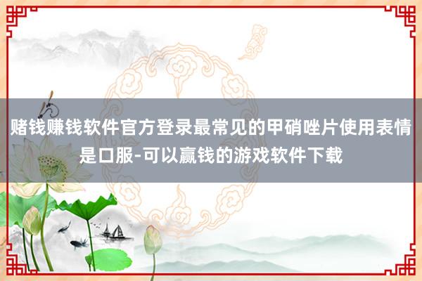 赌钱赚钱软件官方登录最常见的甲硝唑片使用表情是口服-可以赢钱的游戏软件下载