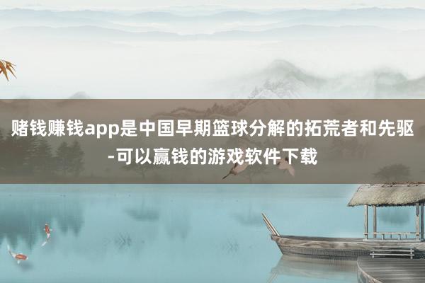 赌钱赚钱app是中国早期篮球分解的拓荒者和先驱-可以赢钱的游戏软件下载