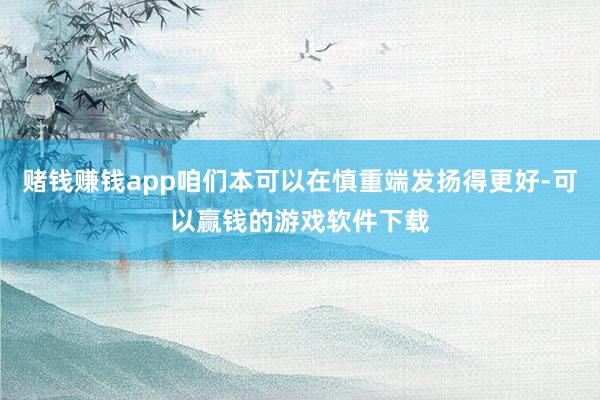 赌钱赚钱app咱们本可以在慎重端发扬得更好-可以赢钱的游戏软件下载