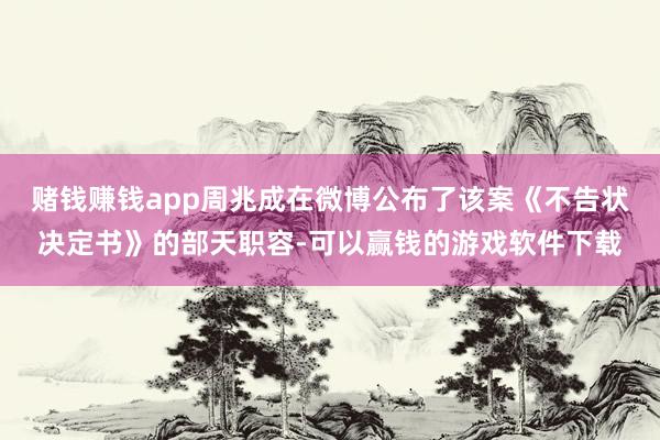 赌钱赚钱app周兆成在微博公布了该案《不告状决定书》的部天职容-可以赢钱的游戏软件下载