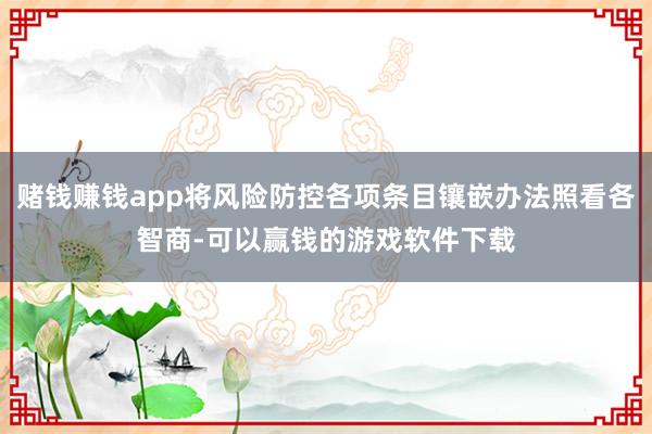 赌钱赚钱app将风险防控各项条目镶嵌办法照看各智商-可以赢钱的游戏软件下载