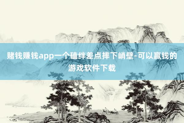 赌钱赚钱app一个磕绊差点摔下峭壁-可以赢钱的游戏软件下载