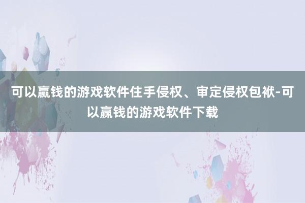 可以赢钱的游戏软件住手侵权、审定侵权包袱-可以赢钱的游戏软件下载