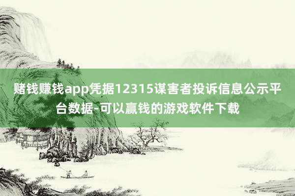赌钱赚钱app凭据12315谋害者投诉信息公示平台数据-可以赢钱的游戏软件下载