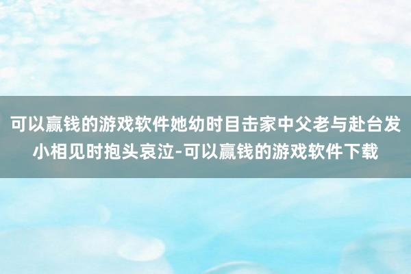 可以赢钱的游戏软件她幼时目击家中父老与赴台发小相见时抱头哀泣-可以赢钱的游戏软件下载