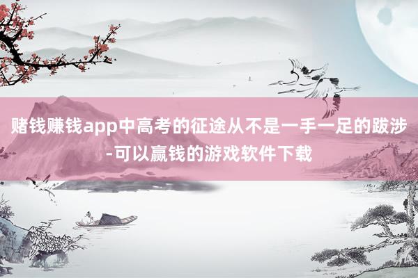 赌钱赚钱app中高考的征途从不是一手一足的跋涉-可以赢钱的游戏软件下载