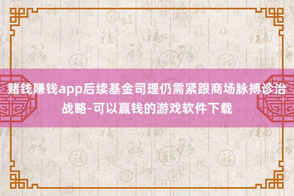 赌钱赚钱app后续基金司理仍需紧跟商场脉搏诊治战略-可以赢钱的游戏软件下载