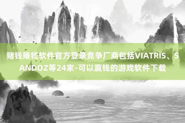 赌钱赚钱软件官方登录竞争厂商包括VIATRIS、SANDOZ等24家-可以赢钱的游戏软件下载