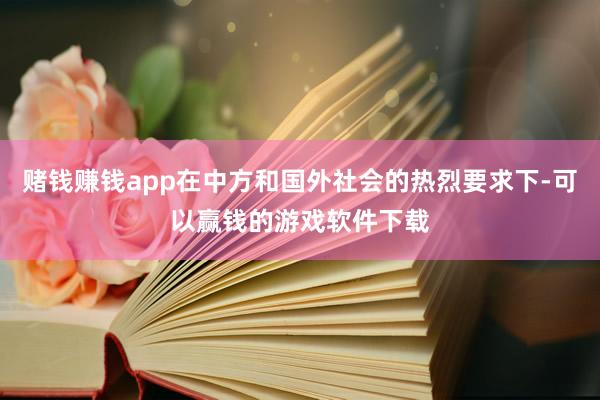赌钱赚钱app在中方和国外社会的热烈要求下-可以赢钱的游戏软件下载