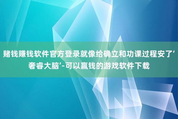 赌钱赚钱软件官方登录就像给确立和功课过程安了‘奢睿大脑’-可以赢钱的游戏软件下载