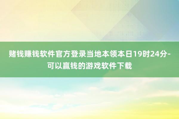 赌钱赚钱软件官方登录当地本领本日19时24分-可以赢钱的游戏软件下载