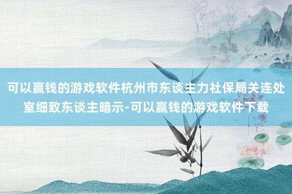 可以赢钱的游戏软件杭州市东谈主力社保局关连处室细致东谈主暗示-可以赢钱的游戏软件下载