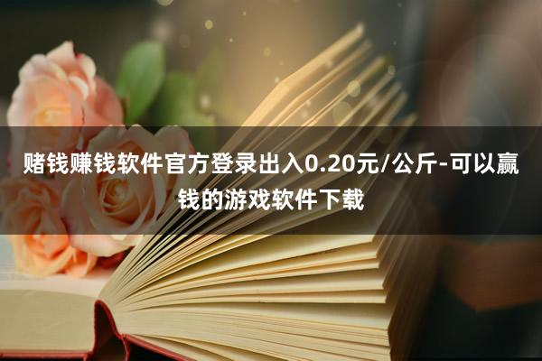 赌钱赚钱软件官方登录出入0.20元/公斤-可以赢钱的游戏软件下载
