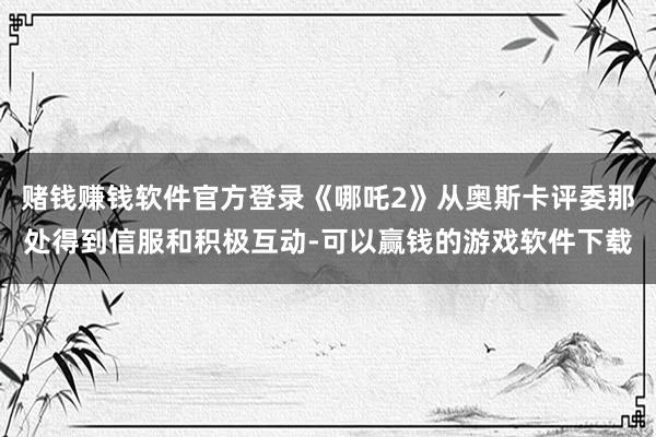 赌钱赚钱软件官方登录《哪吒2》从奥斯卡评委那处得到信服和积极互动-可以赢钱的游戏软件下载