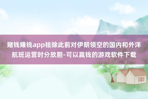 赌钱赚钱app祛除此前对伊朗领空的国内和外洋航班运营时分放胆-可以赢钱的游戏软件下载