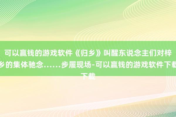 可以赢钱的游戏软件《归乡》叫醒东说念主们对梓乡的集体驰念……步履现场-可以赢钱的游戏软件下载