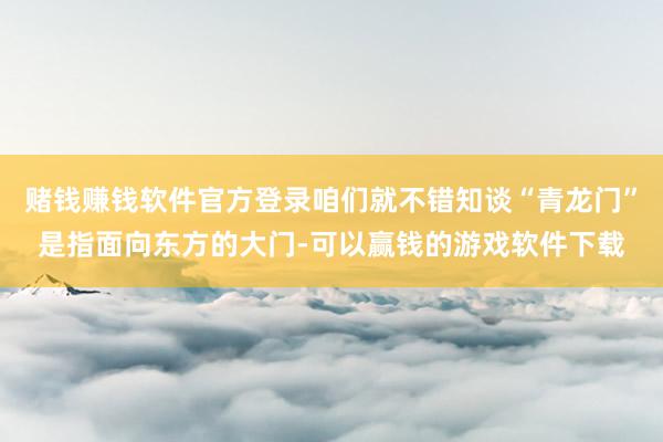 赌钱赚钱软件官方登录咱们就不错知谈“青龙门”是指面向东方的大门-可以赢钱的游戏软件下载