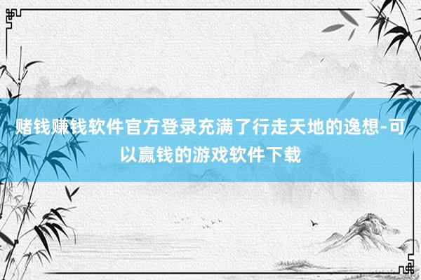 赌钱赚钱软件官方登录充满了行走天地的逸想-可以赢钱的游戏软件下载