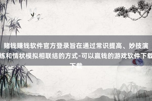 赌钱赚钱软件官方登录旨在通过常识提高、妙技演练和情状模拟相联结的方式-可以赢钱的游戏软件下载