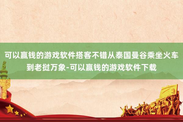 可以赢钱的游戏软件搭客不错从泰国曼谷乘坐火车到老挝万象-可以赢钱的游戏软件下载