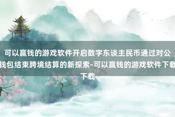 可以赢钱的游戏软件开启数字东谈主民币通过对公钱包结束跨境结算的新探索-可以赢钱的游戏软件下载