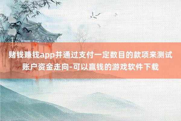 赌钱赚钱app并通过支付一定数目的款项来测试账户资金走向-可以赢钱的游戏软件下载