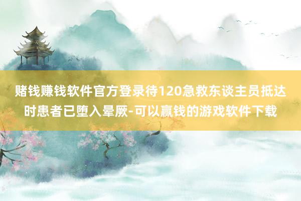 赌钱赚钱软件官方登录待120急救东谈主员抵达时患者已堕入晕厥-可以赢钱的游戏软件下载