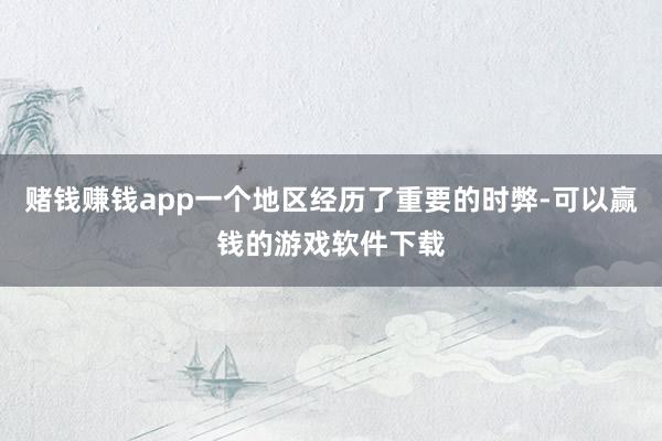 赌钱赚钱app一个地区经历了重要的时弊-可以赢钱的游戏软件下载