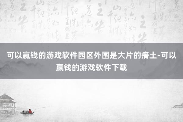 可以赢钱的游戏软件园区外围是大片的瘠土-可以赢钱的游戏软件下载