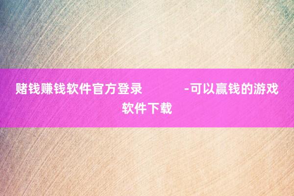 赌钱赚钱软件官方登录            -可以赢钱的游戏软件下载