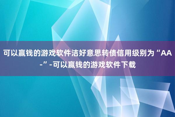 可以赢钱的游戏软件洁好意思转债信用级别为“AA-”-可以赢钱的游戏软件下载