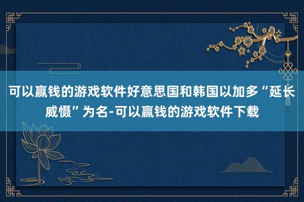 可以赢钱的游戏软件好意思国和韩国以加多“延长威慑”为名-可以赢钱的游戏软件下载